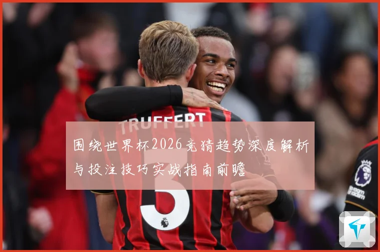 围绕世界杯2026竞猜趋势深度解析与投注技巧实战指南前瞻