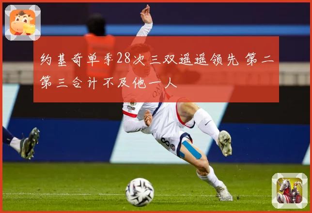 约基奇单季28次三双遥遥领先 第二第三合计不及他一人