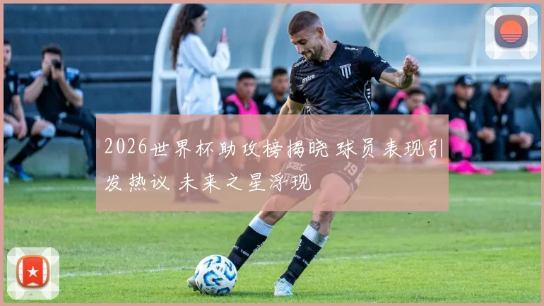 2026世界杯助攻榜揭晓 球员表现引发热议 未来之星浮现