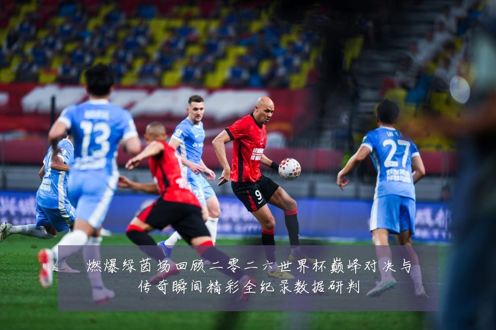 燃爆绿茵场回顾二零二六世界杯巅峰对决与传奇瞬间精彩全纪录数据研判