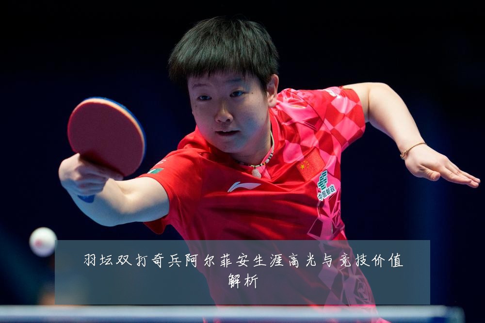羽坛双打奇兵阿尔菲安生涯高光与竞技价值解析