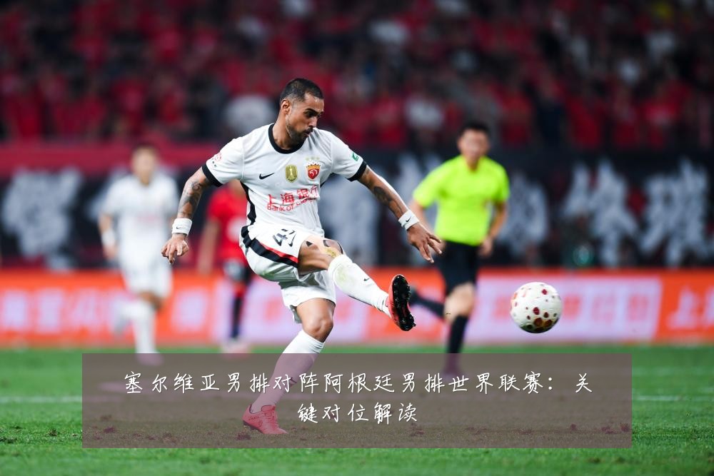 塞尔维亚男排对阵阿根廷男排世界联赛:关键对位解读