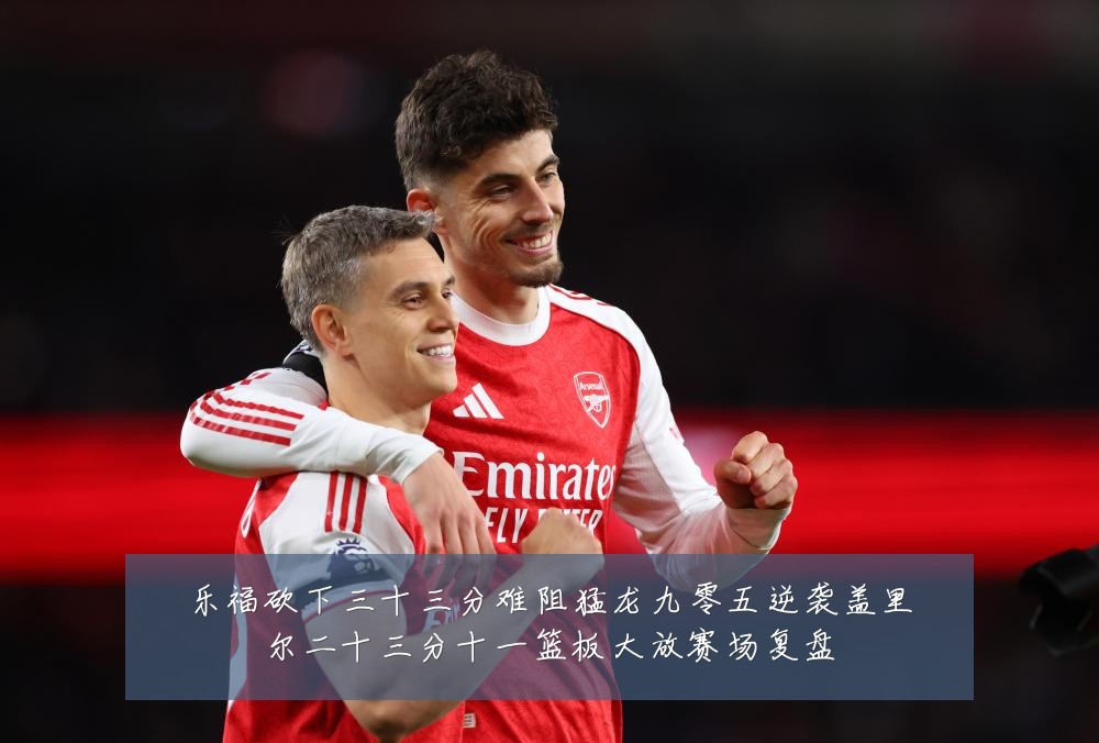 乐福砍下三十三分难阻猛龙九零五逆袭盖里尔二十三分十一篮板大放赛场复盘