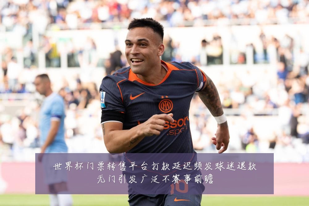 世界杯门票转售平台打款延迟频发球迷退款无门引发广泛不赛事前瞻