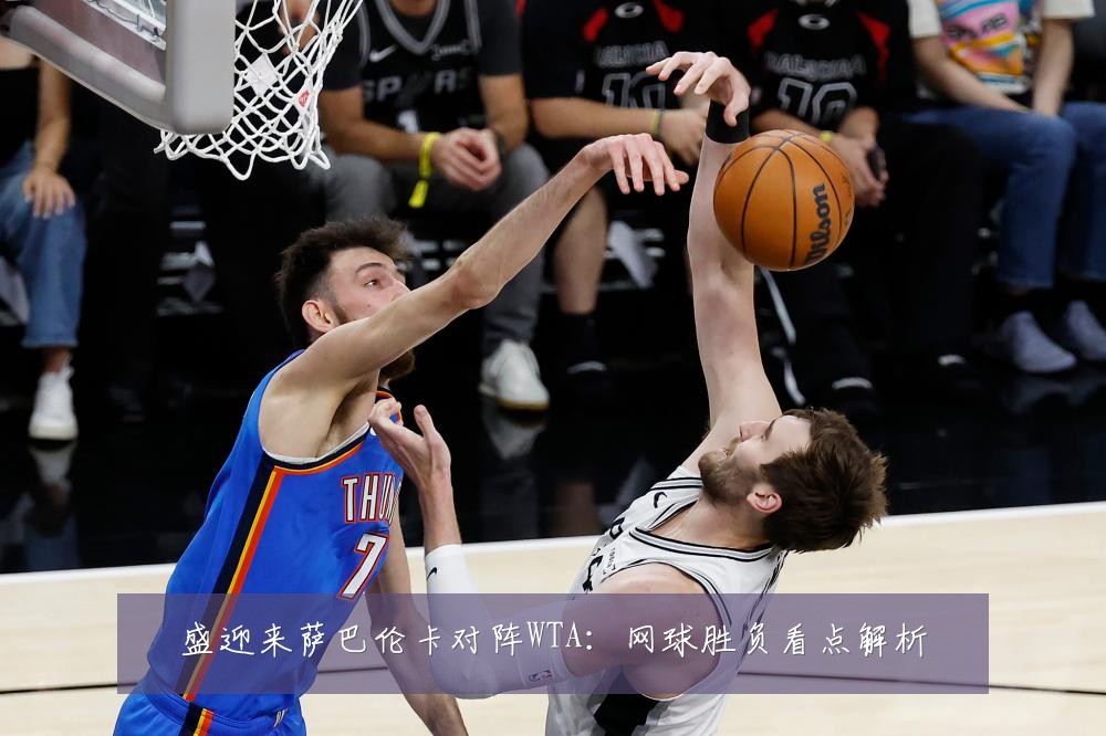 盛迎来萨巴伦卡对阵WTA：网球胜负看点解析