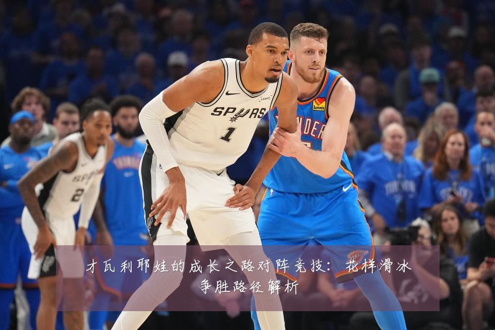 才瓦利耶娃的成长之路对阵竞技：花样滑冰争胜路径解析