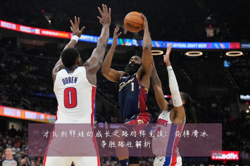 才瓦利耶娃的成长之路对阵竞技：花样滑冰争胜路径解析